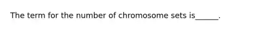 The term for the number of chromosome sets is______.