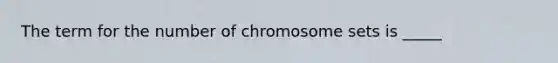 The term for the number of chromosome sets is _____