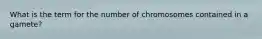 What is the term for the number of chromosomes contained in a gamete?