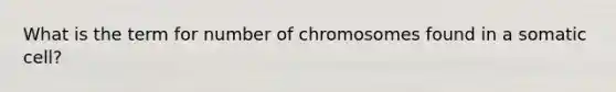 What is the term for number of chromosomes found in a somatic cell?