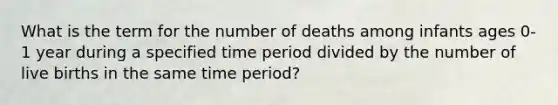 What is the term for the number of deaths among infants ages 0-1 year during a specified time period divided by the number of live births in the same time period?