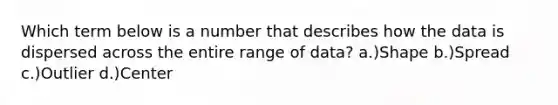 Which term below is a number that describes how the data is dispersed across the entire range of data? a.)Shape b.)Spread c.)Outlier d.)Center