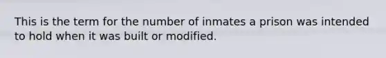 This is the term for the number of inmates a prison was intended to hold when it was built or modified.