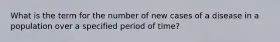 What is the term for the number of new cases of a disease in a population over a specified period of time?