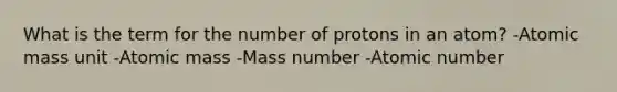 What is the term for the number of protons in an atom? -Atomic mass unit -Atomic mass -Mass number -Atomic number