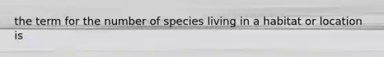 the term for the number of species living in a habitat or location is