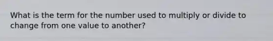 What is the term for the number used to multiply or divide to change from one value to another?