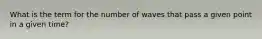 What is the term for the number of waves that pass a given point in a given time?