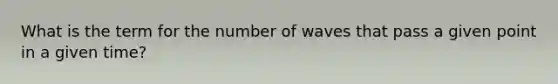 What is the term for the number of waves that pass a given point in a given time?