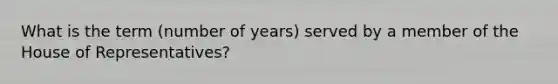 What is the term (number of years) served by a member of the House of Representatives?