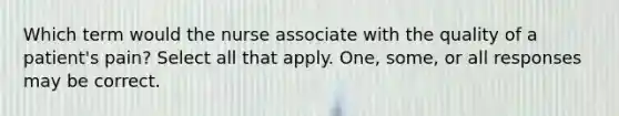 Which term would the nurse associate with the quality of a patient's pain? Select all that apply. One, some, or all responses may be correct.