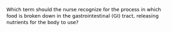 Which term should the nurse recognize for the process in which food is broken down in the gastrointestinal (GI) tract, releasing nutrients for the body to use?