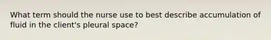 What term should the nurse use to best describe accumulation of fluid in the client's pleural space?