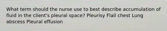 What term should the nurse use to best describe accumulation of fluid in the client's pleural space? Pleurisy Flail chest Lung abscess Pleural effusion