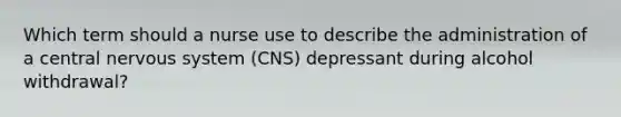 Which term should a nurse use to describe the administration of a central nervous system (CNS) depressant during alcohol withdrawal?