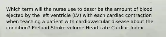 Which term will the nurse use to describe the amount of blood ejected by the left ventricle (LV) with each cardiac contraction when teaching a patient with cardiovascular disease about the condition? Preload Stroke volume Heart rate Cardiac Index