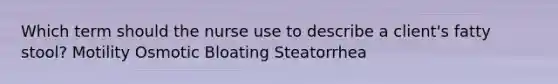 Which term should the nurse use to describe a client's fatty stool? Motility Osmotic Bloating Steatorrhea