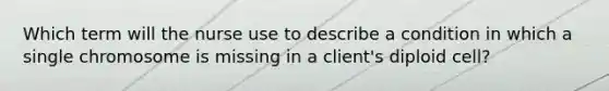 Which term will the nurse use to describe a condition in which a single chromosome is missing in a client's diploid cell?