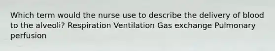 Which term would the nurse use to describe the delivery of blood to the alveoli? Respiration Ventilation Gas exchange Pulmonary perfusion