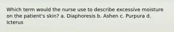 Which term would the nurse use to describe excessive moisture on the patient's skin? a. Diaphoresis b. Ashen c. Purpura d. Icterus