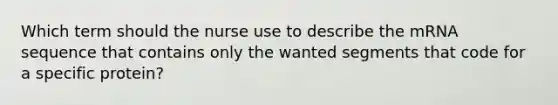 Which term should the nurse use to describe the mRNA sequence that contains only the wanted segments that code for a specific protein?