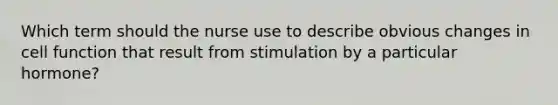 Which term should the nurse use to describe obvious changes in cell function that result from stimulation by a particular hormone?