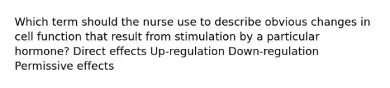 Which term should the nurse use to describe obvious changes in cell function that result from stimulation by a particular hormone? Direct effects Up-regulation Down-regulation Permissive effects