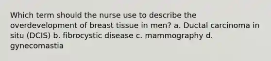 Which term should the nurse use to describe the overdevelopment of breast tissue in men? a. Ductal carcinoma in situ (DCIS) b. fibrocystic disease c. mammography d. gynecomastia