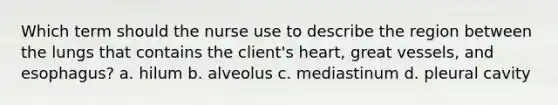 Which term should the nurse use to describe the region between the lungs that contains the client's heart, great vessels, and esophagus? a. hilum b. alveolus c. mediastinum d. pleural cavity