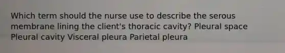 Which term should the nurse use to describe the serous membrane lining the client's thoracic cavity? Pleural space Pleural cavity Visceral pleura Parietal pleura