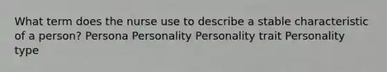 What term does the nurse use to describe a stable characteristic of a person? Persona Personality Personality trait Personality type