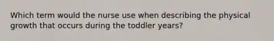 Which term would the nurse use when describing the physical growth that occurs during the toddler years?