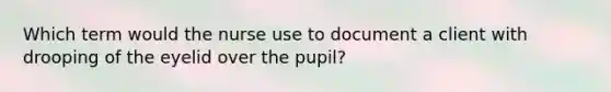 Which term would the nurse use to document a client with drooping of the eyelid over the pupil?