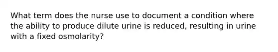 What term does the nurse use to document a condition where the ability to produce dilute urine is reduced, resulting in urine with a fixed osmolarity?