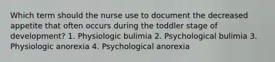 Which term should the nurse use to document the decreased appetite that often occurs during the toddler stage of development? 1. Physiologic bulimia 2. Psychological bulimia 3. Physiologic anorexia 4. Psychological anorexia