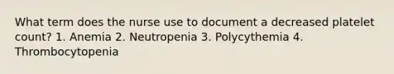 What term does the nurse use to document a decreased platelet count? 1. Anemia 2. Neutropenia 3. Polycythemia 4. Thrombocytopenia