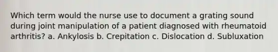 Which term would the nurse use to document a grating sound during joint manipulation of a patient diagnosed with rheumatoid arthritis? a. Ankylosis b. Crepitation c. Dislocation d. Subluxation