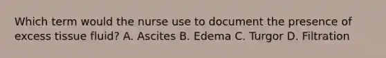 Which term would the nurse use to document the presence of excess tissue fluid? A. Ascites B. Edema C. Turgor D. Filtration