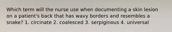 Which term will the nurse use when documenting a skin lesion on a patient's back that has wavy borders and resembles a snake? 1. circinate 2. coalesced 3. serpiginous 4. universal
