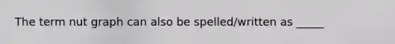 The term nut graph can also be spelled/written as _____