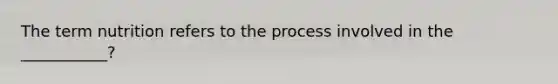 The term nutrition refers to the process involved in the ___________?