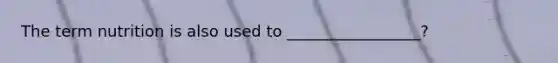 The term nutrition is also used to _________________?