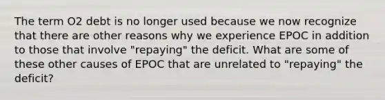 The term O2 debt is no longer used because we now recognize that there are other reasons why we experience EPOC in addition to those that involve "repaying" the deficit. What are some of these other causes of EPOC that are unrelated to "repaying" the deficit?