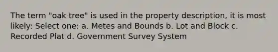 The term "oak tree" is used in the property description, it is most likely: Select one: a. Metes and Bounds b. Lot and Block c. Recorded Plat d. Government Survey System