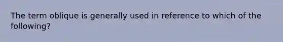 The term oblique is generally used in reference to which of the following?