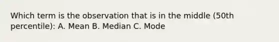 Which term is the observation that is in the middle (50th percentile): A. Mean B. Median C. Mode