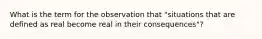 What is the term for the observation that "situations that are defined as real become real in their consequences"?