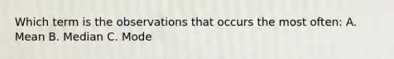 Which term is the observations that occurs the most often: A. Mean B. Median C. Mode