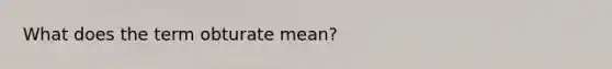 What does the term obturate mean?