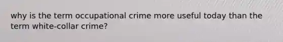 why is the term occupational crime more useful today than the term white-collar crime?